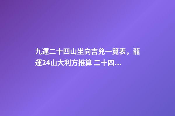 九運二十四山坐向吉兇一覽表，龍運24山大利方推算 二十四山水口吉兇斷口訣-第1張-觀點-玄機派